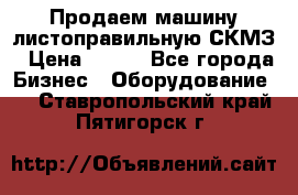 Продаем машину листоправильную СКМЗ › Цена ­ 100 - Все города Бизнес » Оборудование   . Ставропольский край,Пятигорск г.